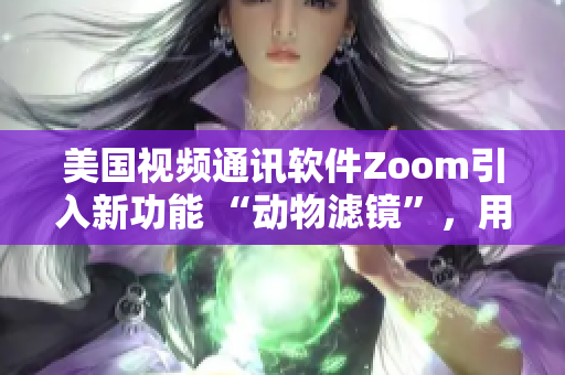 美国视频通讯软件Zoom引入新功能 “动物滤镜”，用户热议