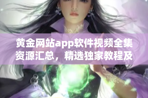 黄金网站app软件视频全集资源汇总，精选独家教程及技巧分享