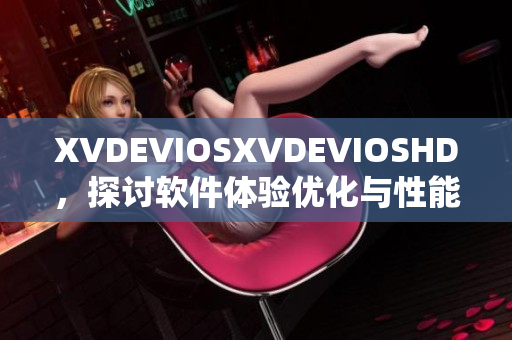 XVDEVIOSXVDEVIOSHD，探讨软件体验优化与性能提升的实用指南