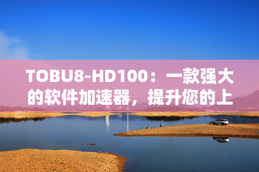 TOBU8-HD100：一款强大的软件加速器，提升您的上网体验