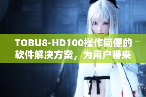 TOBU8-HD100操作简便的软件解决方案，为用户带来高效体验