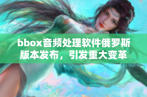 bbox音频处理软件俄罗斯版本发布，引发重大变革