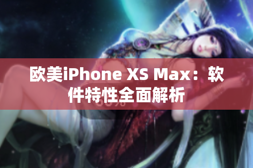 欧美iPhone XS Max：软件特性全面解析