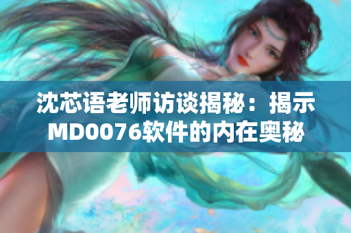 沈芯语老师访谈揭秘：揭示MD0076软件的内在奥秘