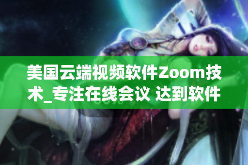 美国云端视频软件Zoom技术_专注在线会议 达到软件连接全球化的目标