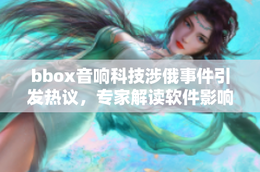 bbox音响科技涉俄事件引发热议，专家解读软件影响变数