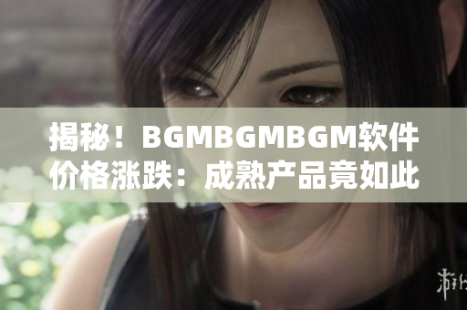 揭秘！BGMBGMBGM软件价格涨跌：成熟产品竟如此多变！