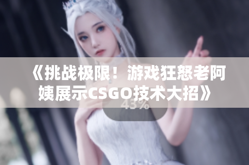 《挑战极限！游戏狂怒老阿姨展示CSGO技术大招》