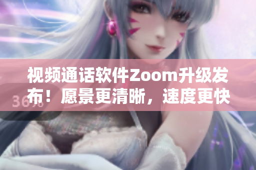 视频通话软件Zoom升级发布！愿景更清晰，速度更快