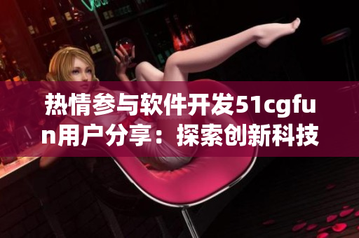 热情参与软件开发51cgfun用户分享：探索创新科技！