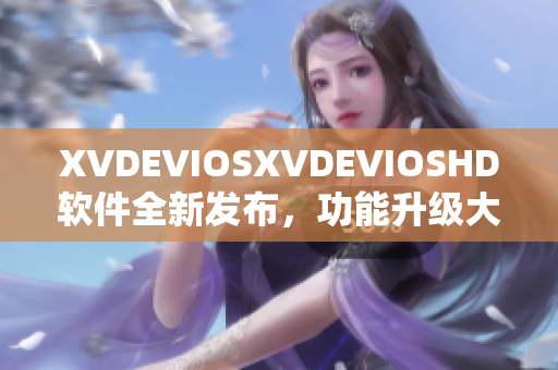 XVDEVIOSXVDEVIOSHD软件全新发布，功能升级大提升