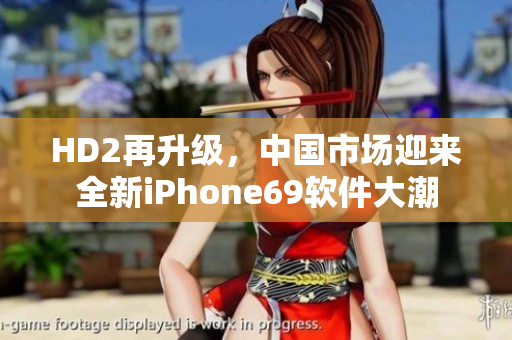 HD2再升级，中国市场迎来全新iPhone69软件大潮