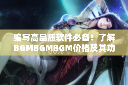 编写高品质软件必备！了解BGMBGMBGM价格及其功能的完整指南