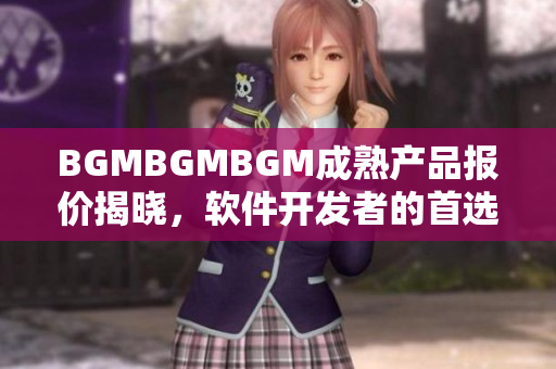 BGMBGMBGM成熟产品报价揭晓，软件开发者的首选之选！