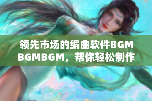 领先市场的编曲软件BGMBGMBGM，帮你轻松制作个性化背景音乐