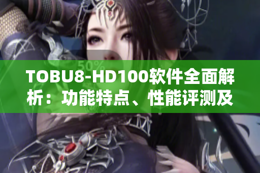 TOBU8-HD100软件全面解析：功能特点、性能评测及用户体验分享