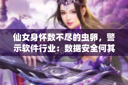 仙女身怀数不尽的虫卵，警示软件行业：数据安全何其重要!