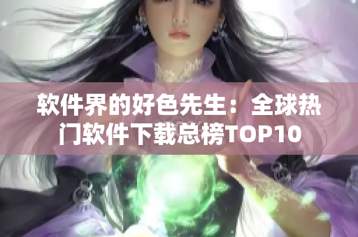 软件界的好色先生：全球热门软件下载总榜TOP10