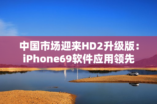 中国市场迎来HD2升级版：iPhone69软件应用领先