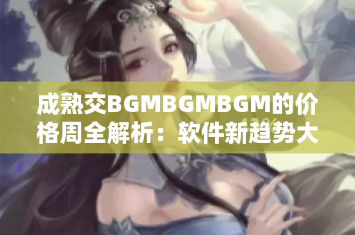 成熟交BGMBGMBGM的价格周全解析：软件新趋势大揭秘