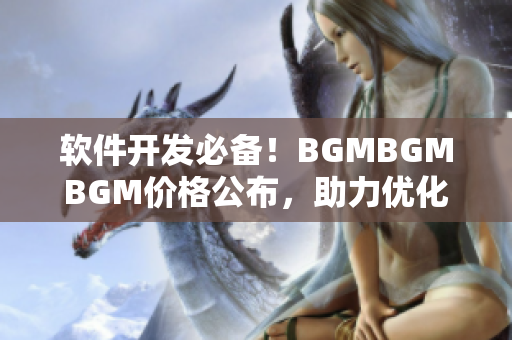 软件开发必备！BGMBGMBGM价格公布，助力优化音效提升用户体验