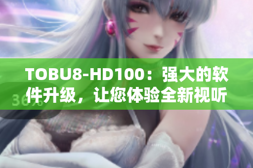 TOBU8-HD100：强大的软件升级，让您体验全新视听享受