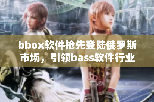 bbox软件抢先登陆俄罗斯市场，引领bass软件行业风向