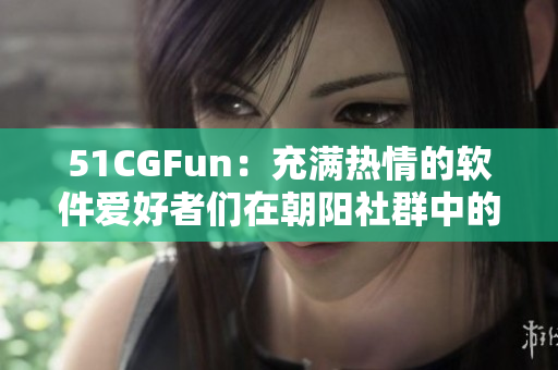 51CGFun：充满热情的软件爱好者们在朝阳社群中的探讨