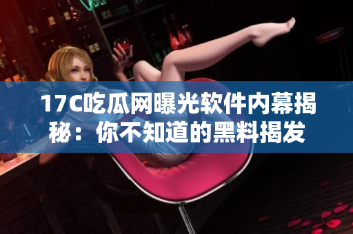 17C吃瓜网曝光软件内幕揭秘：你不知道的黑料揭发