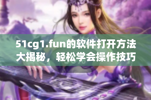 51cg1.fun的软件打开方法大揭秘，轻松学会操作技巧