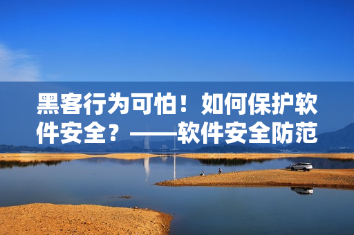 黑客行为可怕！如何保护软件安全？——软件安全防范深度解析