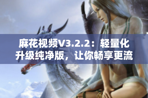 麻花视频V3.2.2：轻量化升级纯净版，让你畅享更流畅的观影体验！