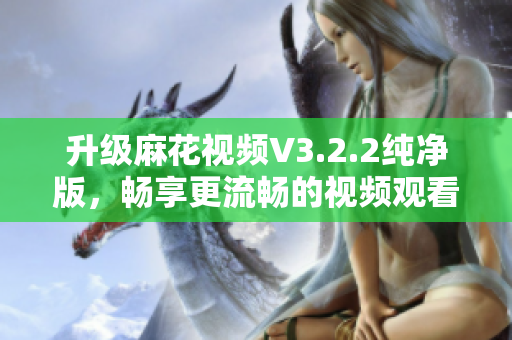 升级麻花视频V3.2.2纯净版，畅享更流畅的视频观看体验！