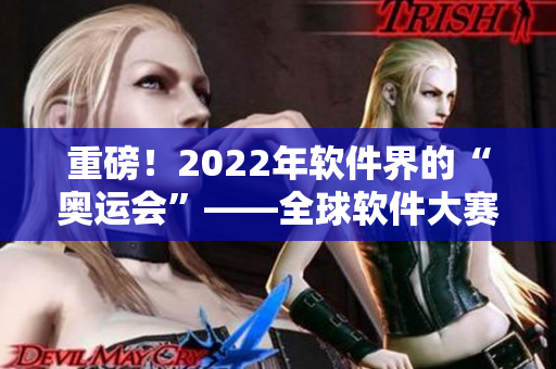 重磅！2022年软件界的“奥运会”——全球软件大赛来了！