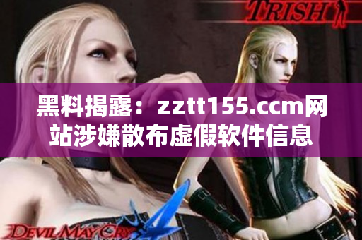 黑料揭露：zztt155.ccm网站涉嫌散布虚假软件信息