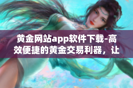 黄金网站app软件下载-高效便捷的黄金交易利器，让您走向财富巅峰！