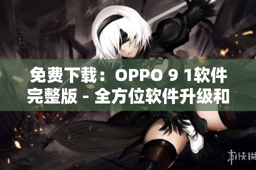 免费下载：OPPO 9 1软件完整版 - 全方位软件升级和优化