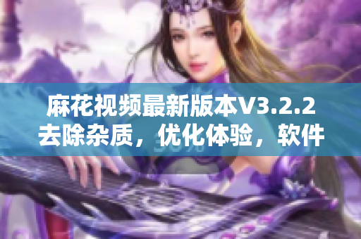 麻花视频最新版本V3.2.2去除杂质，优化体验，软件性能升级！