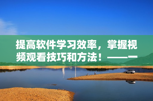 提高软件学习效率，掌握视频观看技巧和方法！——一份全面指南