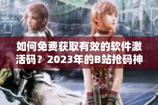 如何免费获取有效的软件激活码？2023年的B站抢码神器分享！