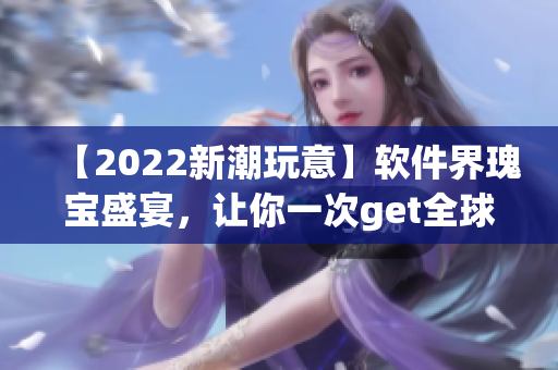 【2022新潮玩意】软件界瑰宝盛宴，让你一次get全球创新成果！