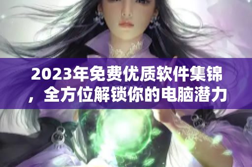 2023年免费优质软件集锦，全方位解锁你的电脑潜力！