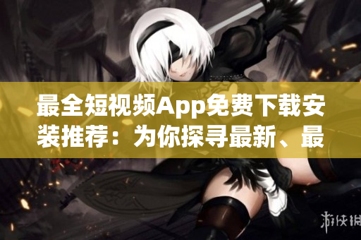 最全短视频App免费下载安装推荐：为你探寻最新、最流行的短视频App！