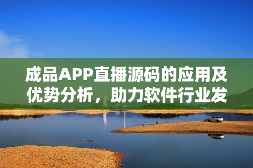 成品APP直播源码的应用及优势分析，助力软件行业发展！