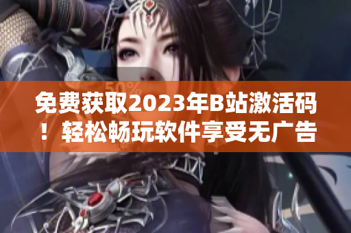 免费获取2023年B站激活码！轻松畅玩软件享受无广告视频体验