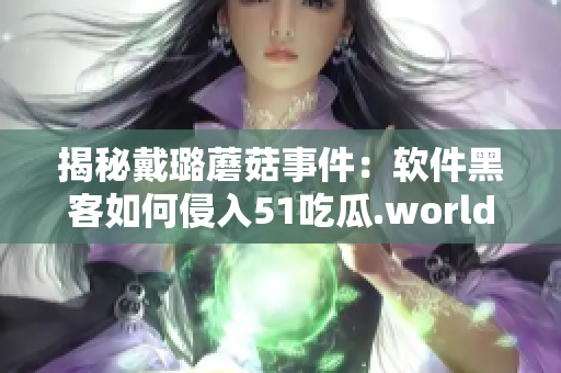 揭秘戴璐蘑菇事件：软件黑客如何侵入51吃瓜.world？