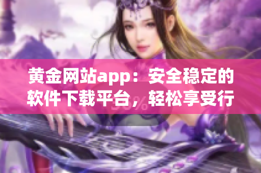 黄金网站app：安全稳定的软件下载平台，轻松享受行业领先的软件服务！