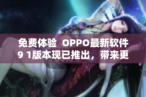 免费体验  OPPO最新软件9 1版本现已推出，带来更强大功能