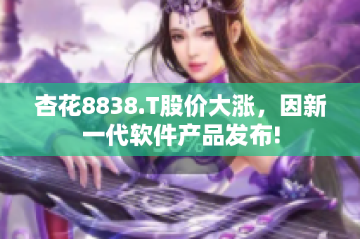 杏花8838.T股价大涨，因新一代软件产品发布!