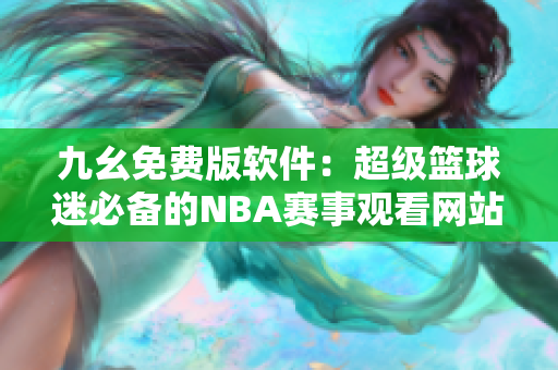 九幺免费版软件：超级篮球迷必备的NBA赛事观看网站